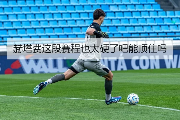 赫塔费这段赛程也太硬了吧能顶住吗