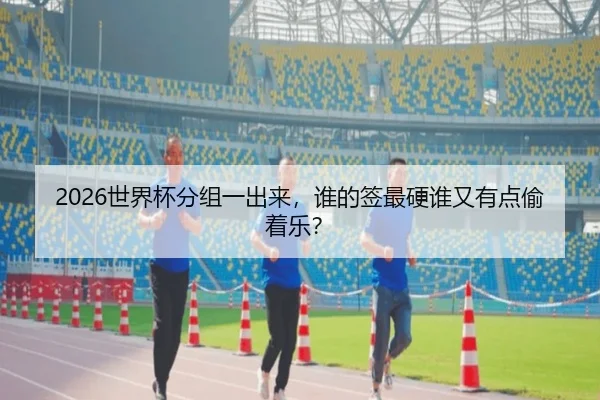 2026世界杯分组一出来，谁的签最硬谁又有点偷着乐？