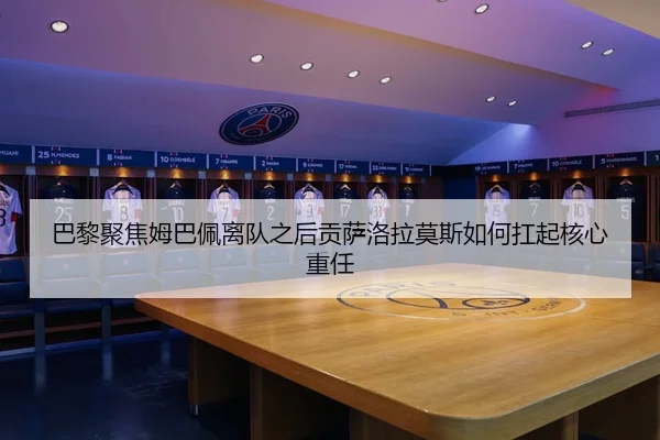 巴黎聚焦姆巴佩离队之后贡萨洛拉莫斯如何扛起核心重任