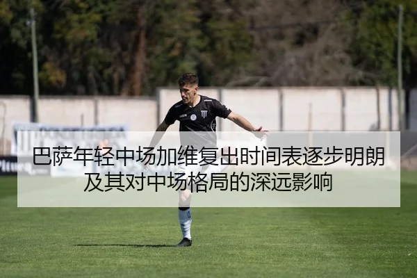 巴萨年轻中场加维复出时间表逐步明朗及其对中场格局的深远影响