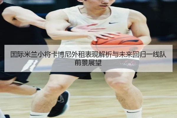 国际米兰小将卡博尼外租表现解析与未来回归一线队前景展望