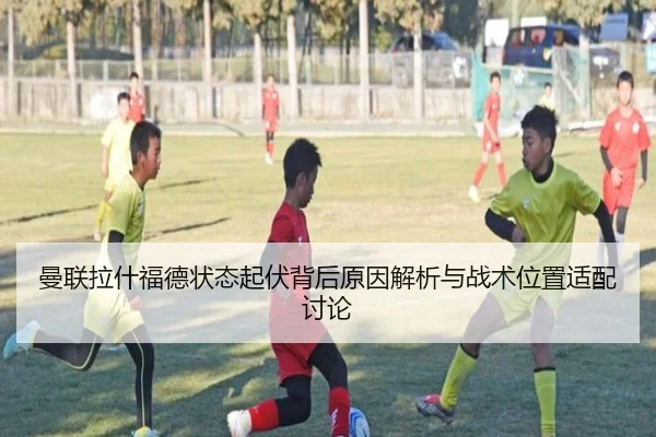 曼联拉什福德状态起伏背后原因解析与战术位置适配讨论