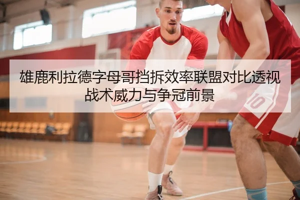 雄鹿利拉德字母哥挡拆效率联盟对比透视战术威力与争冠前景