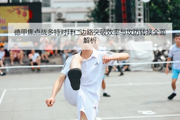 德甲焦点战多特对拜仁边路突破效率与攻防转换全面解析