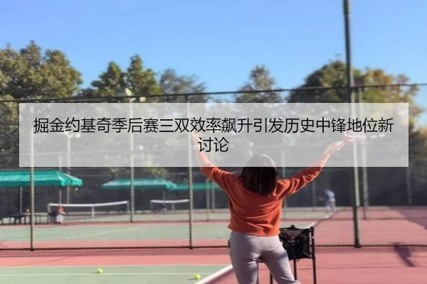 掘金约基奇季后赛三双效率飙升引发历史中锋地位新讨论