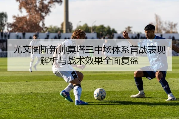 尤文图斯新帅莫塔三中场体系首战表现解析与战术效果全面复盘