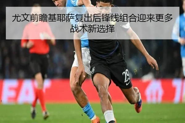 尤文前瞻基耶萨复出后锋线组合迎来更多战术新选择