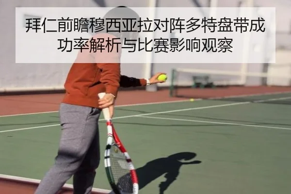 拜仁前瞻穆西亚拉对阵多特盘带成功率解析与比赛影响观察