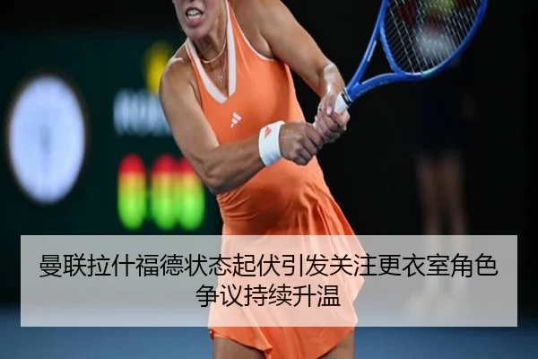 曼联拉什福德状态起伏引发关注更衣室角色争议持续升温