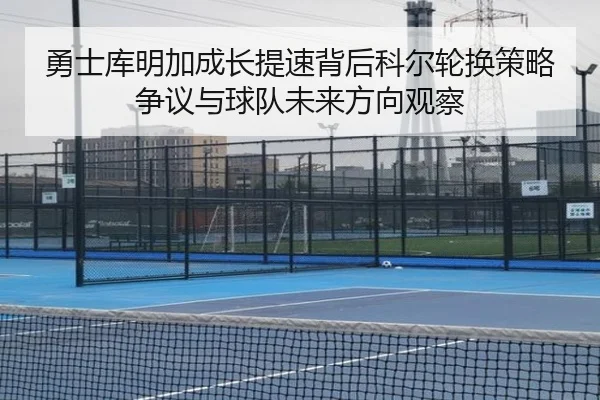 勇士库明加成长提速背后科尔轮换策略争议与球队未来方向观察