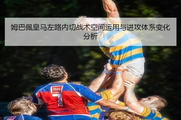 姆巴佩皇马左路内切战术空间运用与进攻体系变化分析