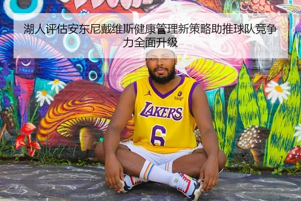 湖人评估安东尼戴维斯健康管理新策略助推球队竞争力全面升级