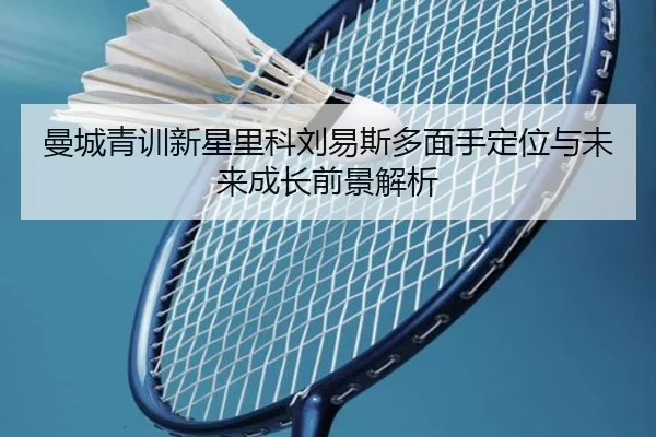 曼城青训新星里科刘易斯多面手定位与未来成长前景解析