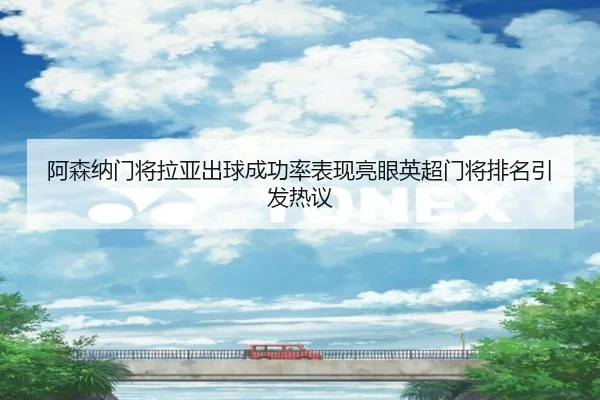 阿森纳门将拉亚出球成功率表现亮眼英超门将排名引发热议