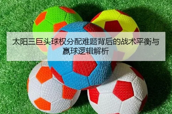 太阳三巨头球权分配难题背后的战术平衡与赢球逻辑解析