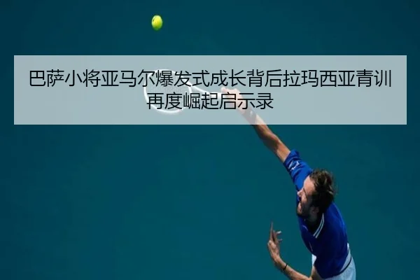 巴萨小将亚马尔爆发式成长背后拉玛西亚青训再度崛起启示录