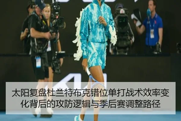太阳复盘杜兰特布克错位单打战术效率变化背后的攻防逻辑与季后赛调整路径