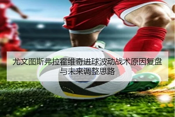 尤文图斯弗拉霍维奇进球波动战术原因复盘与未来调整思路