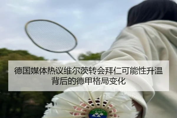 德国媒体热议维尔茨转会拜仁可能性升温背后的德甲格局变化