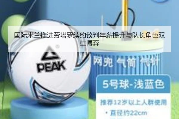 国际米兰推进劳塔罗续约谈判年薪提升与队长角色双重博弈