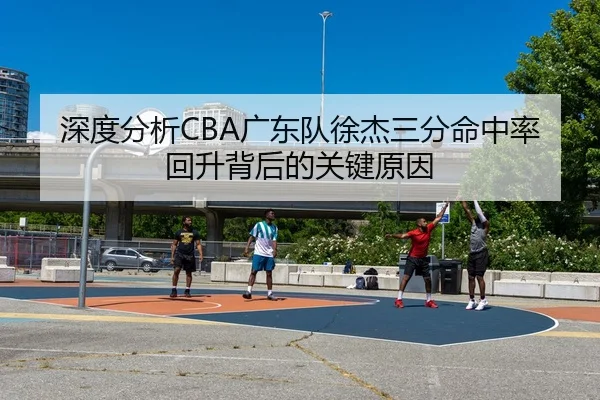 深度分析CBA广东队徐杰三分命中率回升背后的关键原因