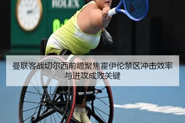 曼联客战切尔西前瞻聚焦霍伊伦禁区冲击效率与进攻成败关键
